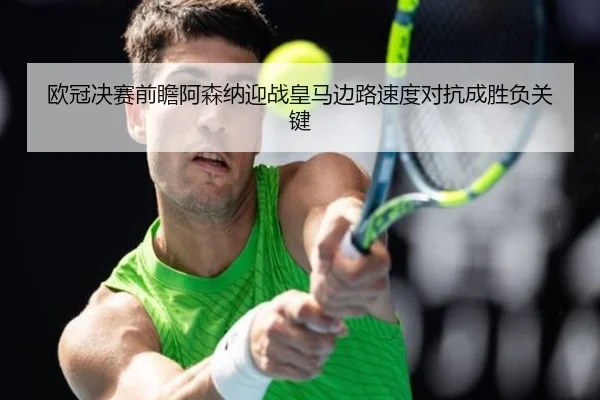 欧冠决赛前瞻阿森纳迎战皇马边路速度对抗成胜负关键