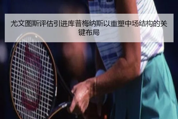 尤文图斯评估引进库普梅纳斯以重塑中场结构的关键布局