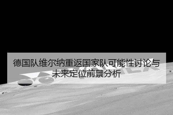 德国队维尔纳重返国家队可能性讨论与未来定位前景分析