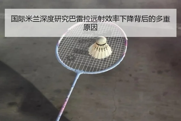 国际米兰深度研究巴雷拉远射效率下降背后的多重原因 - kaiyun